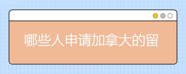 哪些人申请加拿大的留学容易被拒签