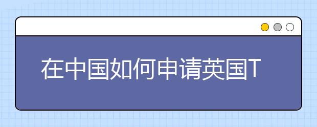 在中国如何申请英国T4学生签证