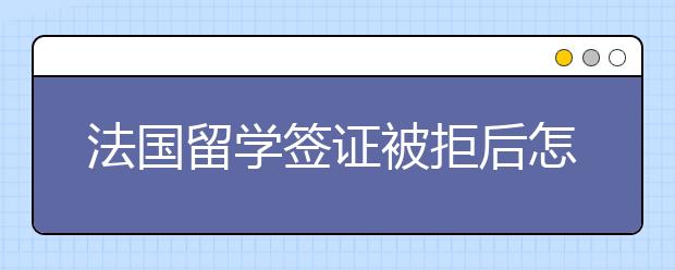 法国留学签证被拒后怎么处理