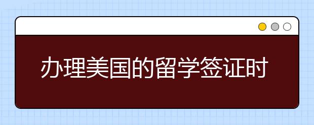 办理美国的留学签证时要注意什么事情