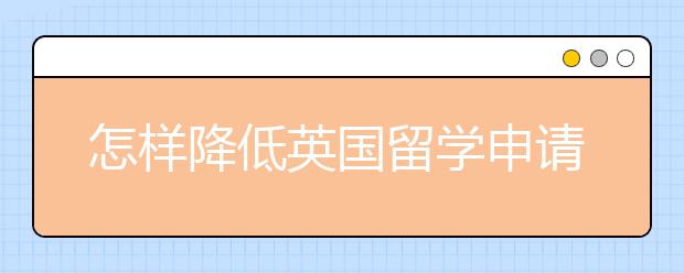 怎样降低英国留学申请申请拒签率