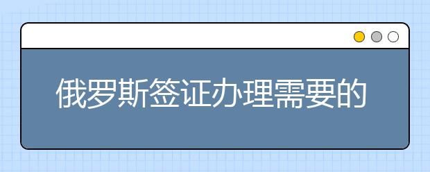 俄罗斯签证办理需要的材料和要注意的问题