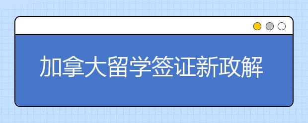 加拿大留学签证新政解读 签证被拒怎么办