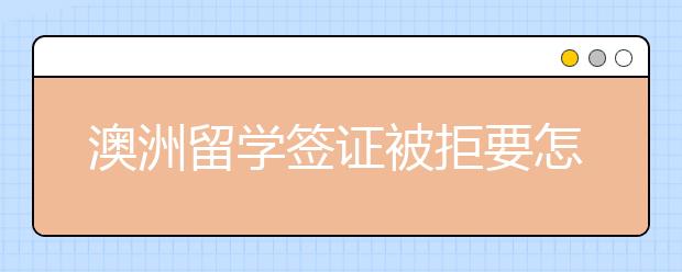 澳洲留学签证被拒要怎么补救？