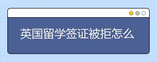 英国留学签证被拒怎么办？