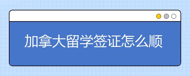 加拿大留学签证怎么顺利拿到手