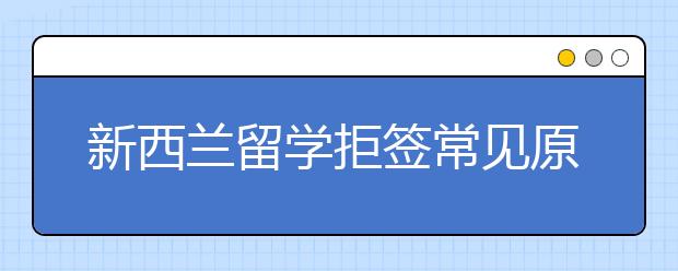 新西兰留学拒签常见原因介绍