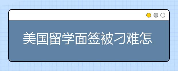 美国留学面签被刁难怎么办