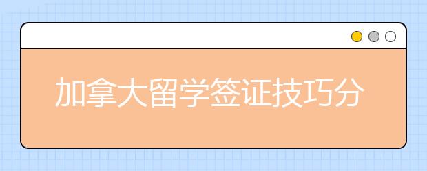 加拿大留学签证技巧分享 如何顺利拿到留学签证