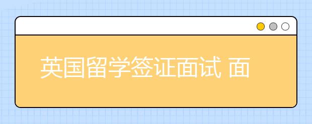 英国留学签证面试 面签技巧及常见问题