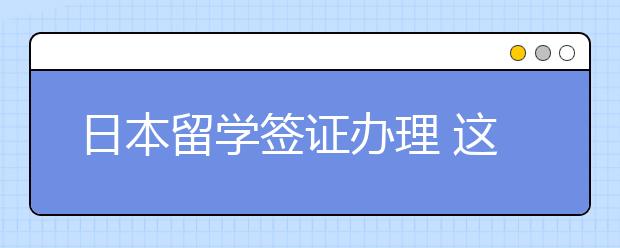 日本留学签证办理 这些技巧和注意事项快看