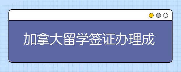 加拿大留学签证办理成功有什么技巧