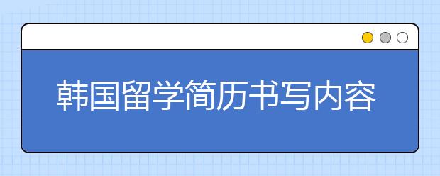 韩国留学简历书写内容及要求点