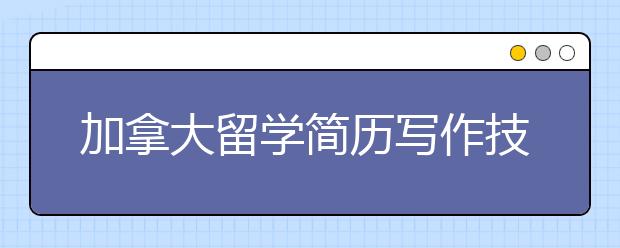 加拿大留学简历写作技巧与注意事项