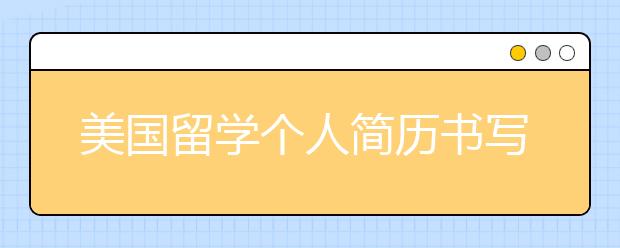 美国留学个人简历书写要注意哪些方面