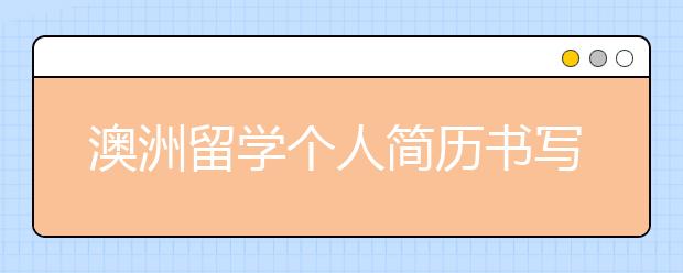 澳洲留学个人简历书写指南 优秀的个人简历如何书写