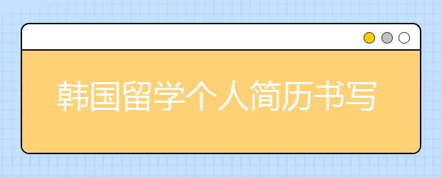 韩国留学个人简历书写指南