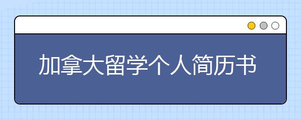 加拿大留学个人简历书写有哪些需注意的