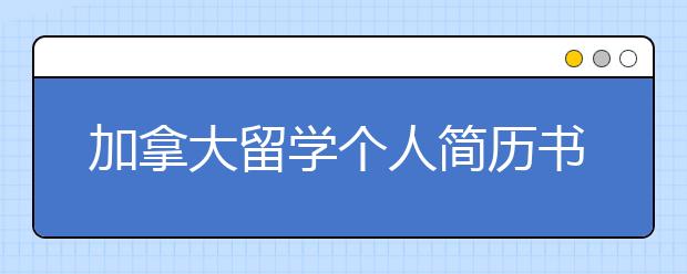 加拿大留学个人简历书写四要点一览