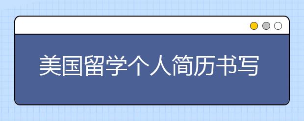 美国留学个人简历书写三原则