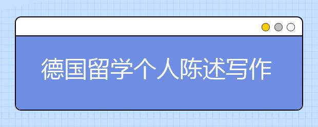 德国留学个人陈述写作技巧须知