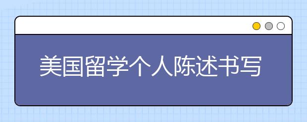 美国留学个人陈述书写指南 研究生留学该如何书写个人陈述