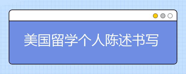 美国留学个人陈述书写技巧及误区介绍