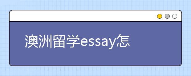 澳洲留学essay怎么写 澳洲留学essay写作误区有哪些