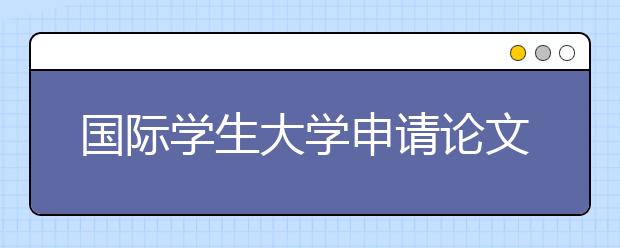 国际学生大学申请论文准备技巧