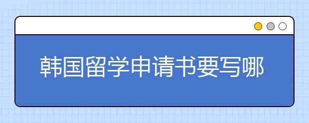 韩国留学申请书要写哪些