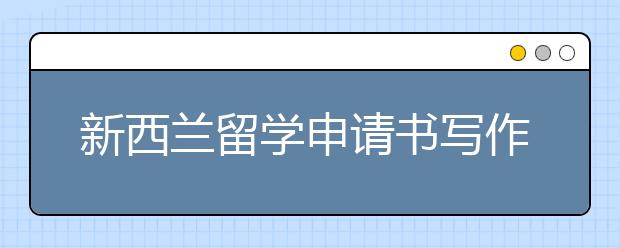 新西兰留学申请书写作内容重心介绍