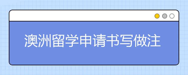 澳洲留学申请书写做注意事项