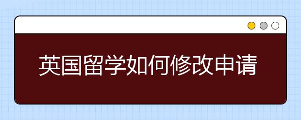 英国留学如何修改申请书