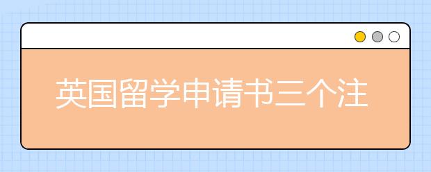 英国留学申请书三个注意事项