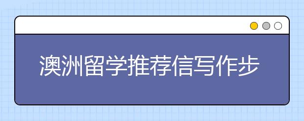 澳洲留学推荐信写作步骤一览