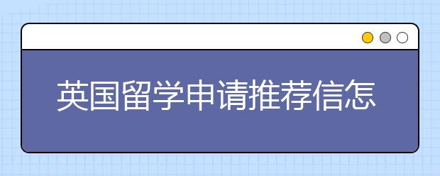 英国留学申请推荐信怎么写