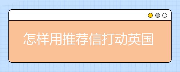 怎样用推荐信打动英国留学材料审核官