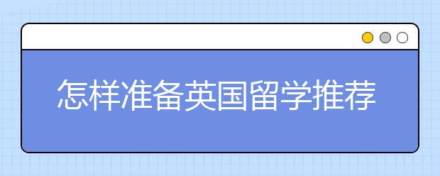 怎样准备英国留学推荐信的写作