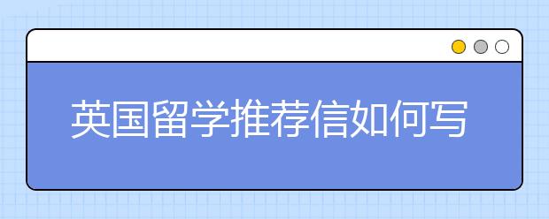 英国留学推荐信如何写作