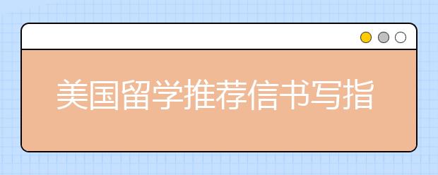 美国留学推荐信书写指南 如何写出精彩的推荐信