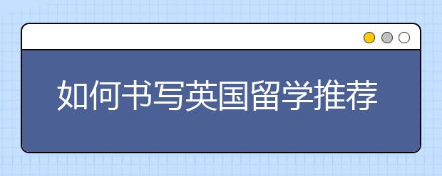 如何书写英国留学推荐信