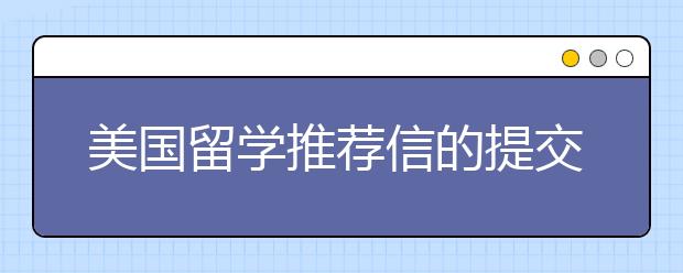 美国留学推荐信的提交步骤及注意事项