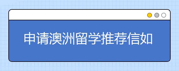 申请澳洲留学推荐信如何书写