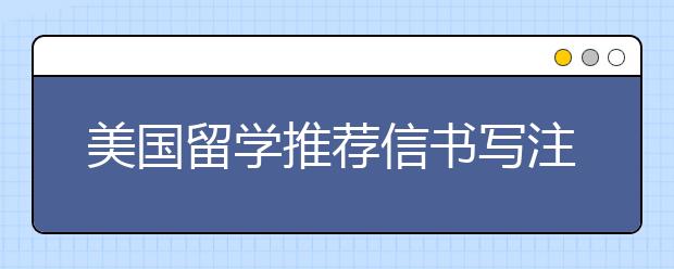 美国留学推荐信书写注意事项