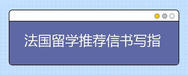 法国留学推荐信书写指南