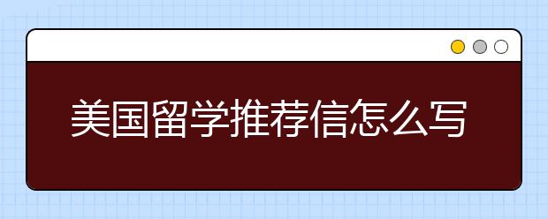 美国留学推荐信怎么写 美国留学推荐信书写技巧