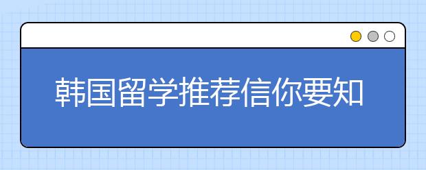 韩国留学推荐信你要知道的写作技巧