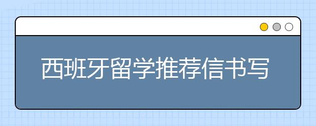 西班牙留学推荐信书写技巧