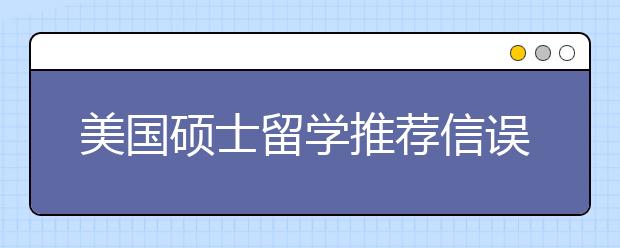 美国硕士留学推荐信误区介绍