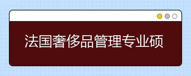 法国奢侈品管理专业硕士留学动机信写作技巧有什么？